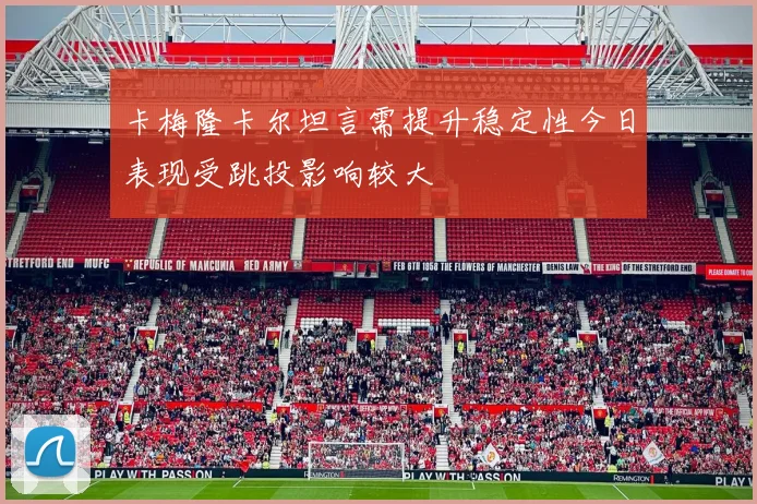 卡梅隆卡尔坦言需提升稳定性今日表现受跳投影响较大