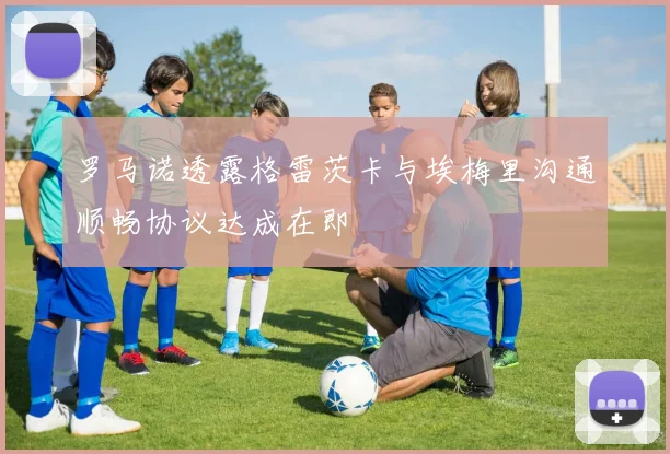 罗马诺透露格雷茨卡与埃梅里沟通顺畅协议达成在即