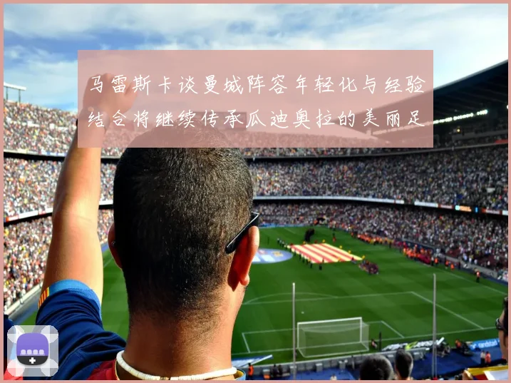马雷斯卡谈曼城阵容年轻化与经验结合将继续传承瓜迪奥拉的美丽足球理念