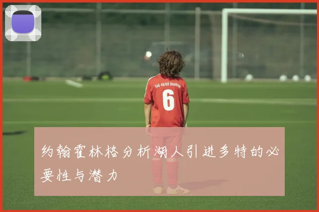 约翰霍林格分析湖人引进多特的必要性与潜力