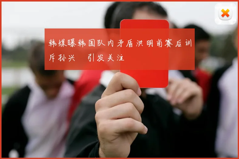 韩媒曝韩国队内矛盾洪明甫赛后训斥孙兴慜引发关注
