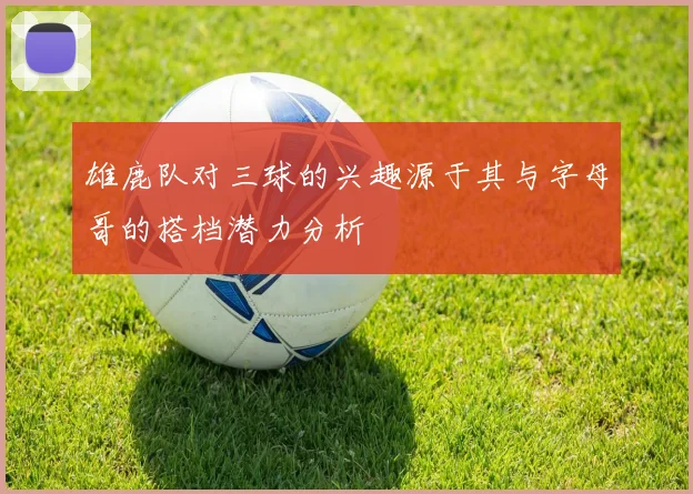 雄鹿队对三球的兴趣源于其与字母哥的搭档潜力分析