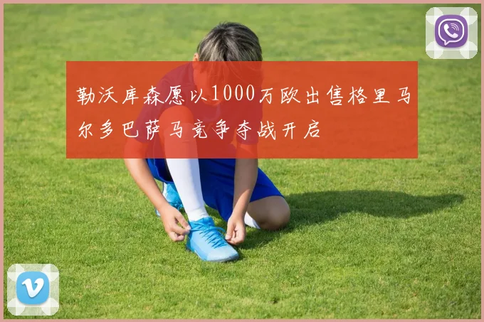 勒沃库森愿以1000万欧出售格里马尔多巴萨马竞争夺战开启