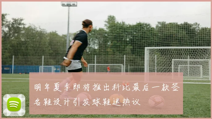 明年夏季即将推出科比最后一款签名鞋设计引发球鞋迷热议