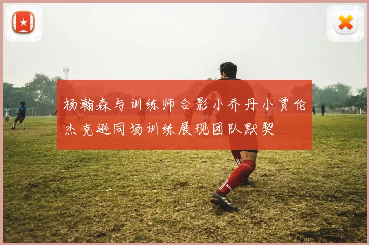 杨瀚森与训练师合影小乔丹小贾伦杰克逊同场训练展现团队默契