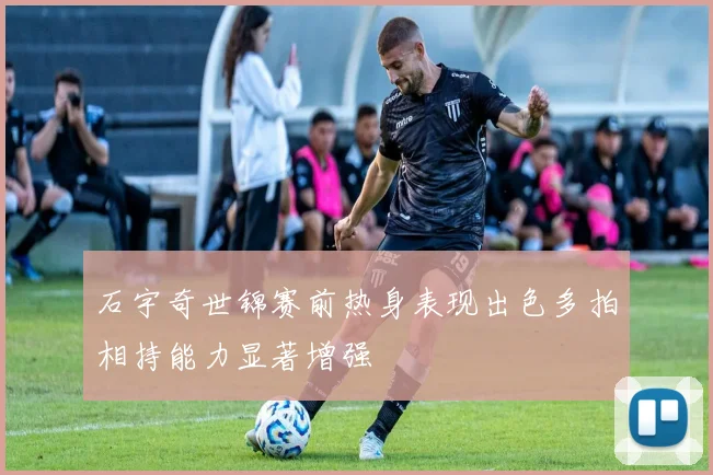 石宇奇世锦赛前热身表现出色多拍相持能力显著增强