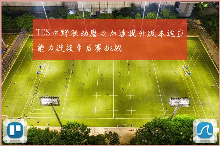 TES中野联动磨合加速提升版本适应能力迎接季后赛挑战
