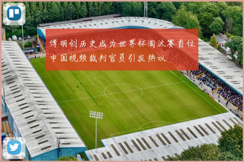 傅明创历史成为世界杯淘汰赛首位中国视频裁判官员引发热议